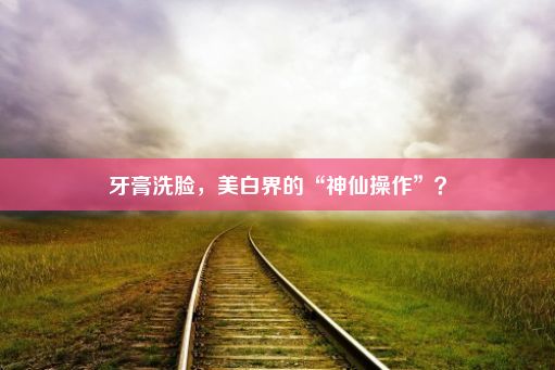 牙膏洗脸，美白界的“神仙操作”？