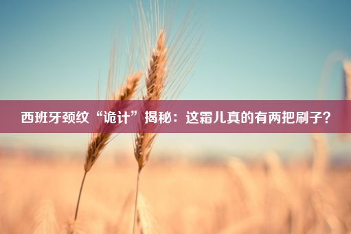 西班牙颈纹“诡计”揭秘：这霜儿真的有两把刷子？