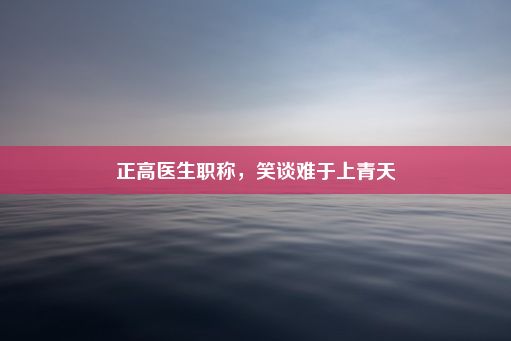 正高医生职称，笑谈难于上青天