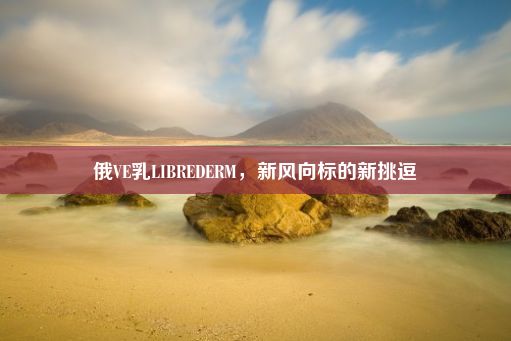 俄VE乳LIBREDERM，新风向标的新挑逗