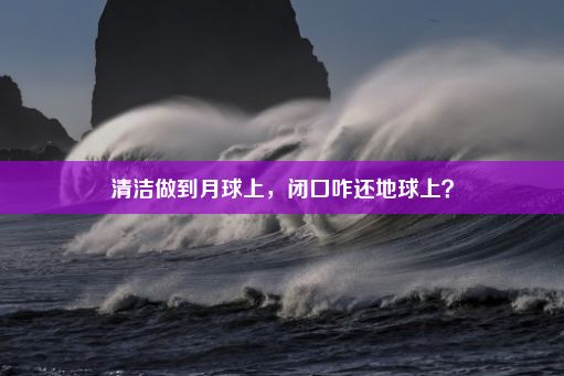 清洁做到月球上，闭口咋还地球上？