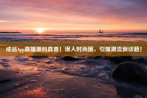 成品App直播源码真香！误入时尚圈，引爆潮流新话题！