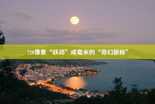 720像素“跃动”成毫米的“奇幻旅程”