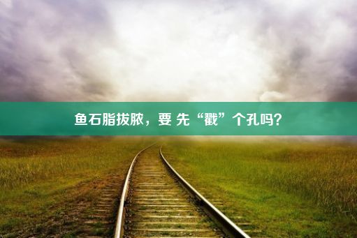 鱼石脂拔脓，要 先“戳”个孔吗？