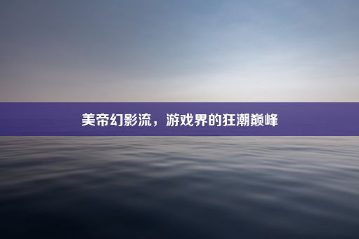 美帝幻影流，游戏界的狂潮巅峰