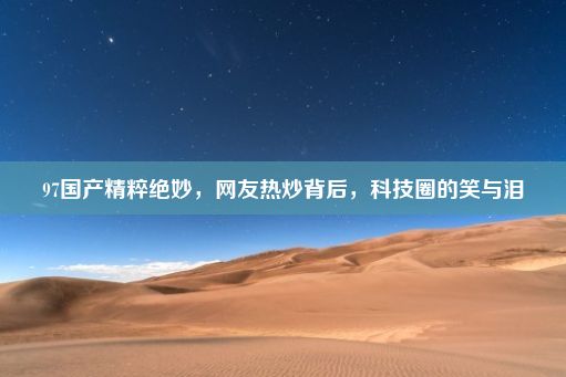 97国产精粹绝妙，网友热炒背后，科技圈的笑与泪