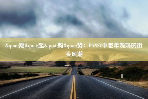 "潮"起"妈"势：PANSY中老年妈妈的街头风潮