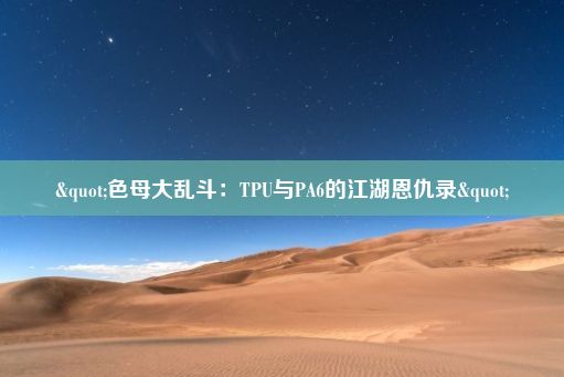 "色母大乱斗：TPU与PA6的江湖恩仇录"