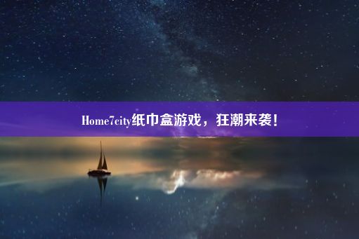 Home7city纸巾盒游戏，狂潮来袭！