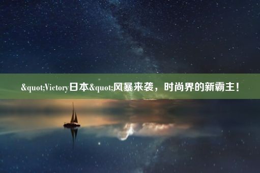 "Victory日本"风暴来袭，时尚界的新霸主！