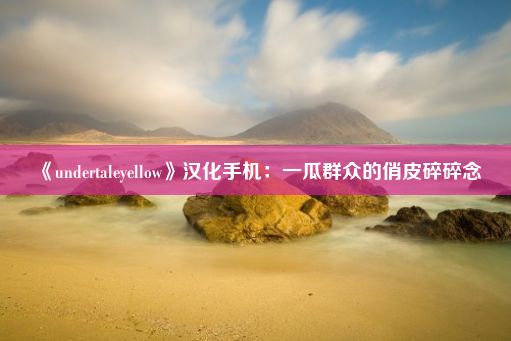 《undertaleyellow》汉化手机：一瓜群众的俏皮碎碎念