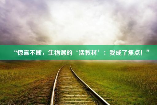 “惊喜不断，生物课的‘活教材’：我成了焦点！”