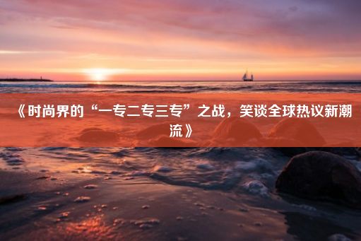 《时尚界的“一专二专三专”之战，笑谈全球热议新潮流》