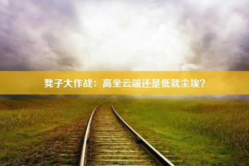 凳子大作战：高坐云端还是低就尘埃？