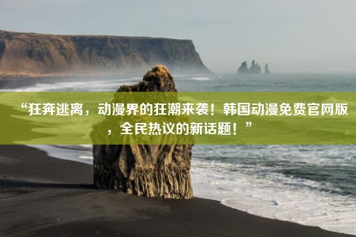 “狂奔逃离，动漫界的狂潮来袭！韩国动漫免费官网版，全民热议的新话题！”