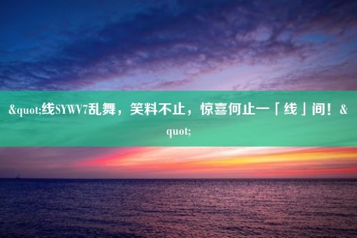 "线SYWV7乱舞，笑料不止，惊喜何止一「线」间！"