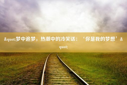 "梦中追梦，热潮中的冷笑话：‘你是我的梦想’"