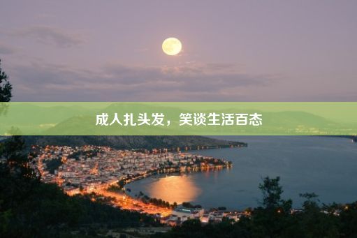 成人扎头发，笑谈生活百态