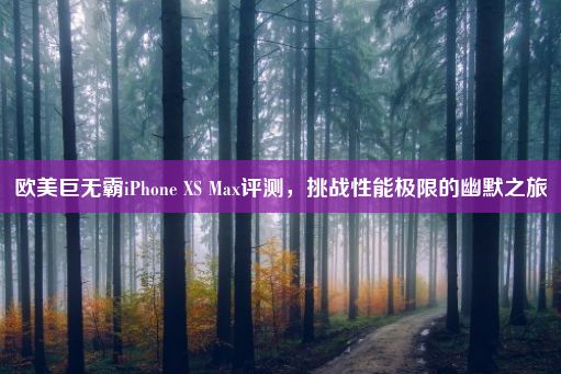 欧美巨无霸iPhone XS Max评测，挑战性能极限的幽默之旅