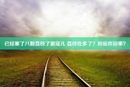 已经塞了八颗荔枝了窦寇儿 荔枝吃多了？到底咋回事？