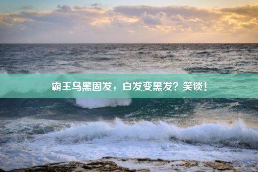 霸王乌黑固发，白发变黑发？笑谈！