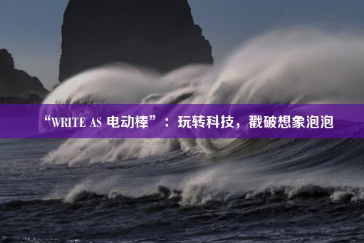 “WRITE AS 电动棒”：玩转科技，戳破想象泡泡