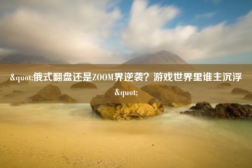 "俄式翻盘还是ZOOM界逆袭？游戏世界里谁主沉浮"