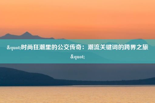 "时尚狂潮里的公交传奇：潮流关键词的跨界之旅"