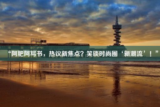 “阿肥阿写书，热议新焦点？笑谈时尚圈‘新潮流’！”