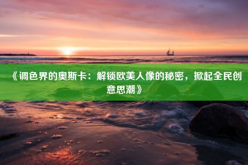 《调色界的奥斯卡：解锁欧美人像的秘密，掀起全民创意思潮》