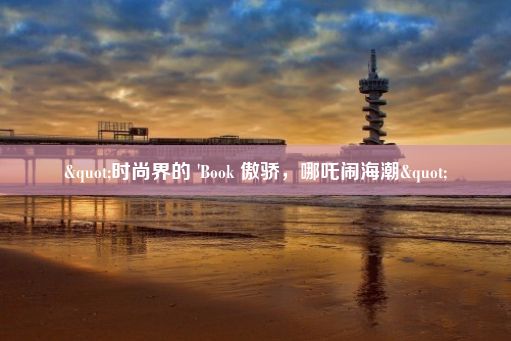 "时尚界的 'Book 傲骄，哪吒闹海潮"