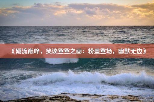 《潮流巅峰，笑谈登登之画：粉墨登场，幽默无边》