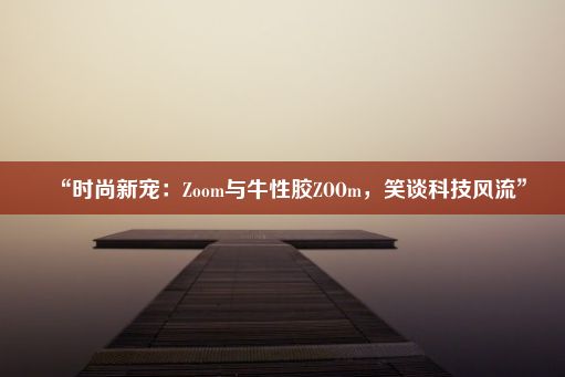 “时尚新宠：Zoom与牛性胶ZOOm，笑谈科技风流”