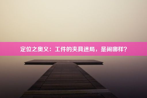 定位之奥义：工件的夹具迷局，是闹哪样？