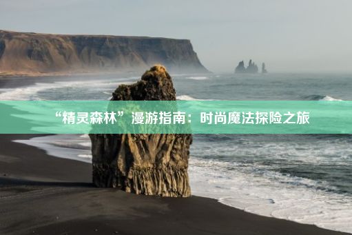 “精灵森林”漫游指南：时尚魔法探险之旅