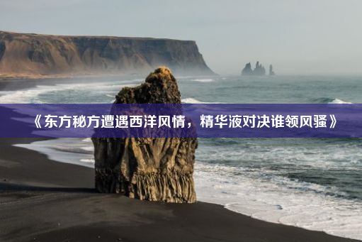 《东方秘方遭遇西洋风情，精华液对决谁领风骚》