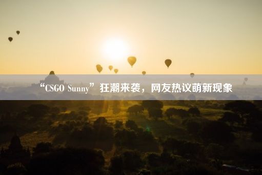 “CSGO Sunny”狂潮来袭，网友热议萌新现象