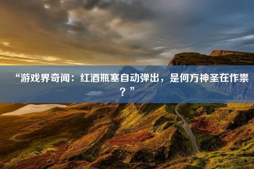 “游戏界奇闻：红酒瓶塞自动弹出，是何方神圣在作祟？”