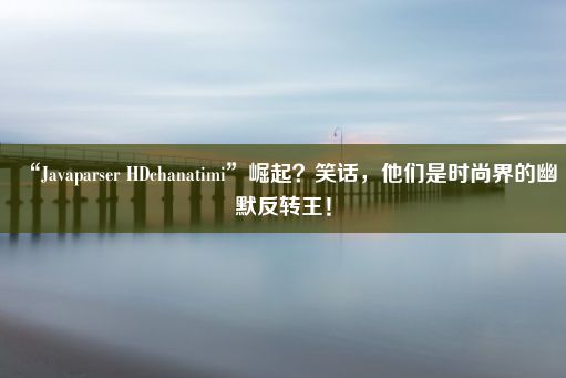 “Javaparser HDchanatimi”崛起？笑话，他们是时尚界的幽默反转王！