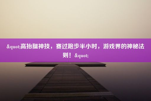 "高抬腿神技，赛过跑步半小时，游戏界的神秘法则！"