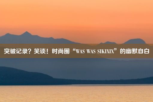 突破记录？笑谈！时尚圈“WAS WAS SIKIXIX”的幽默自白