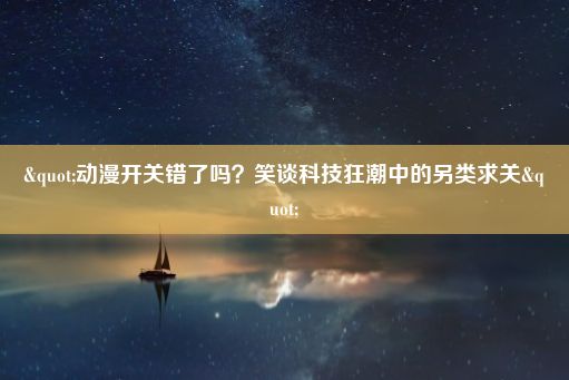 "动漫开关错了吗？笑谈科技狂潮中的另类求关"