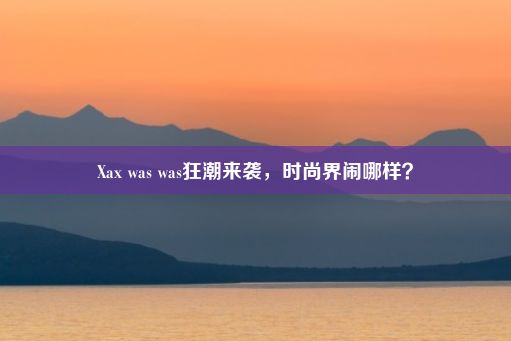 Xax was was狂潮来袭，时尚界闹哪样？