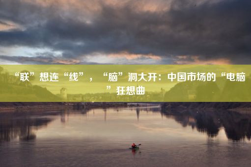 “联”想连“线”，“脑”洞大开：中国市场的“电脑”狂想曲