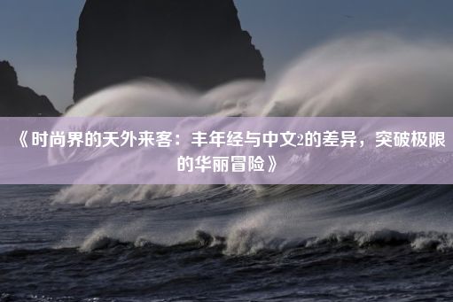 《时尚界的天外来客：丰年经与中文2的差异，突破极限的华丽冒险》