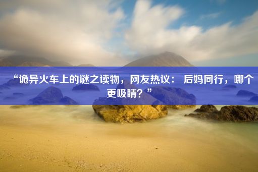 “诡异火车上的谜之读物，网友热议： 后妈同行，哪个更吸睛？”