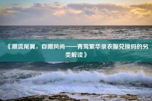 《潮流尾翼，自嘲风尚——青鸾繁华录衣服兑换码的另类解读》