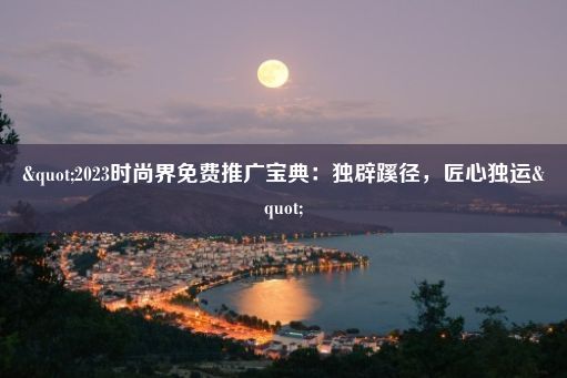 "2023时尚界免费推广宝典：独辟蹊径，匠心独运"