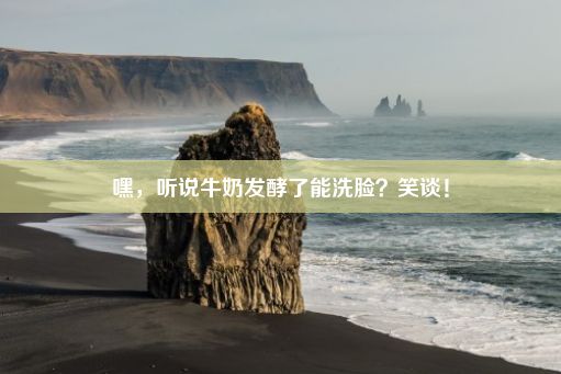 嘿，听说牛奶发酵了能洗脸？笑谈！