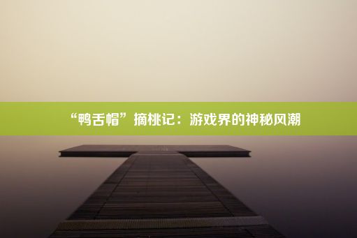 “鸭舌帽”摘桃记：游戏界的神秘风潮